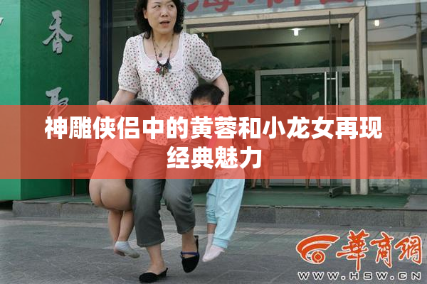 神雕侠侣中的黄蓉和小龙女再现经典魅力