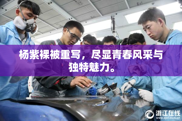 杨紫裸被重写，尽显青春风采与独特魅力。