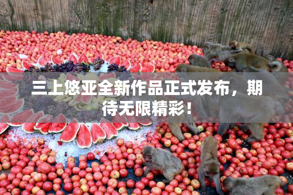 三上悠亚全新作品正式发布，期待无限精彩！