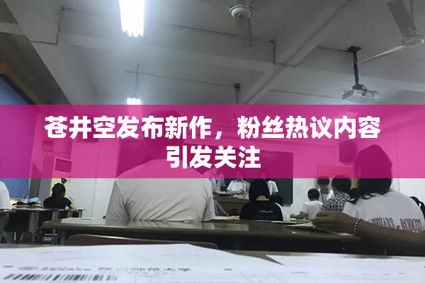 苍井空发布新作，粉丝热议内容引发关注