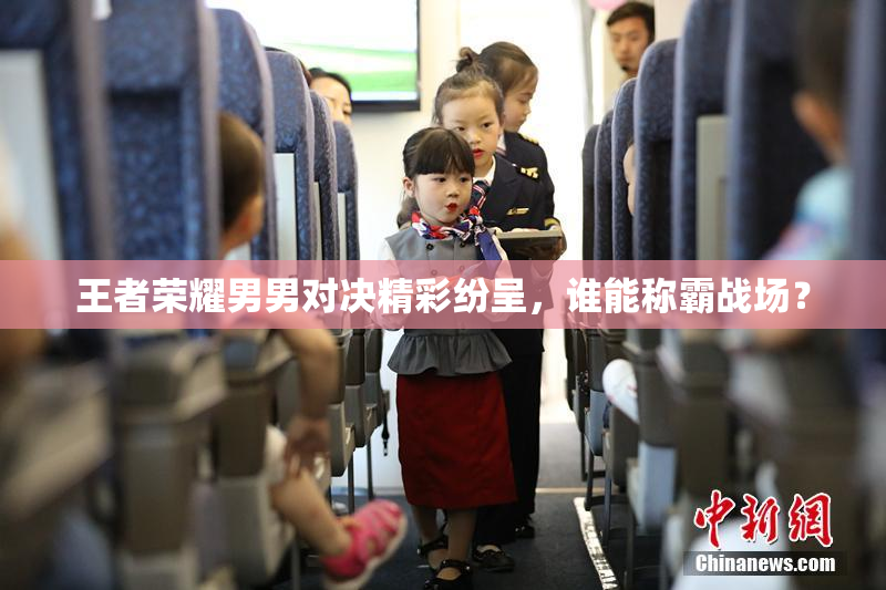 王者荣耀男男对决精彩纷呈，谁能称霸战场？