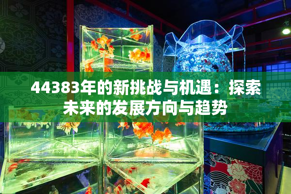 44383年的新挑战与机遇：探索未来的发展方向与趋势