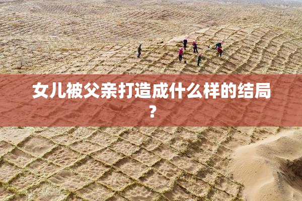 女儿被父亲打造成什么样的结局？