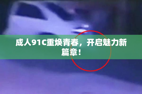 成人91C重焕青春，开启魅力新篇章！