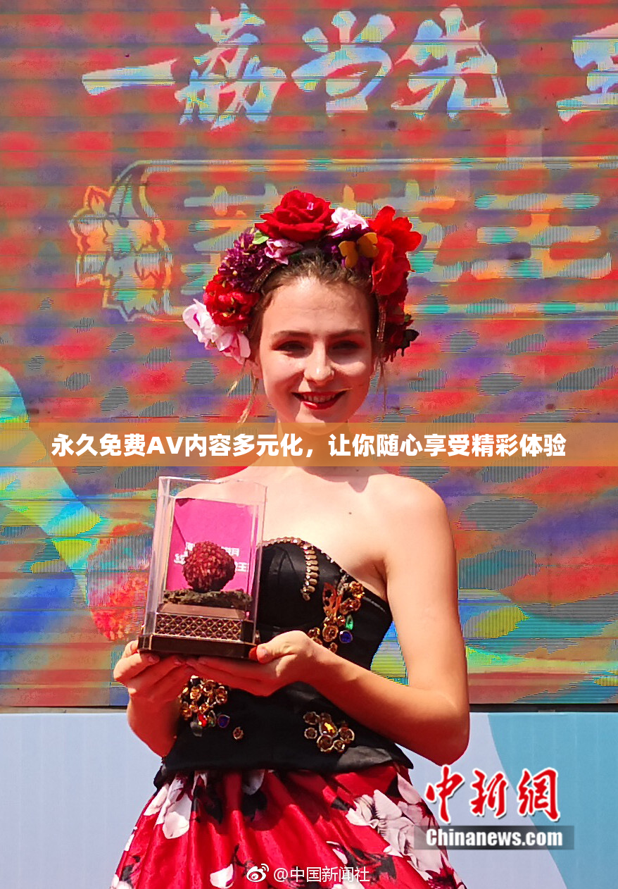 永久免费AV内容多元化，让你随心享受精彩体验