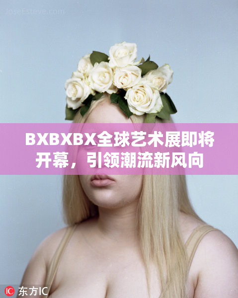 BXBXBX全球艺术展即将开幕，引领潮流新风向