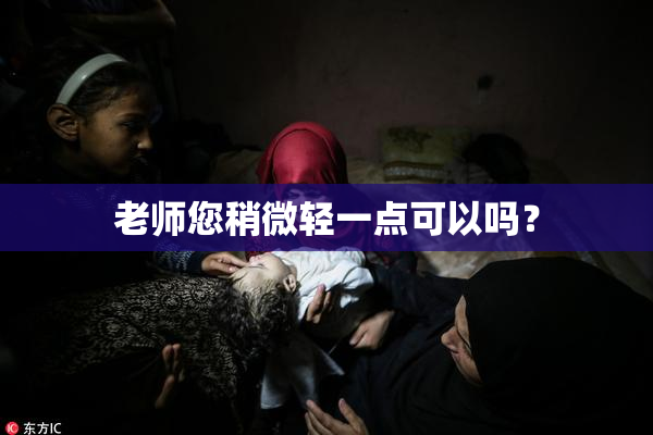 老师您稍微轻一点可以吗？