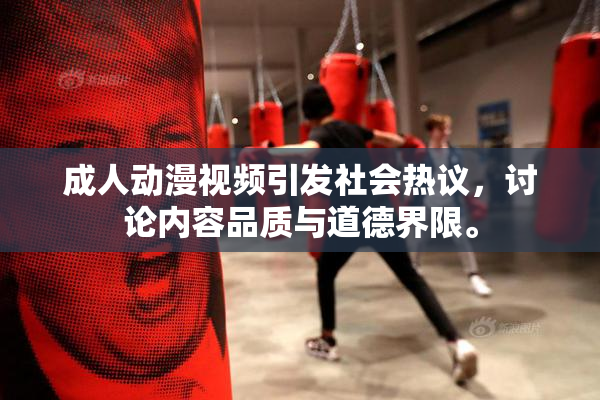 成人动漫视频引发社会热议，讨论内容品质与道德界限。