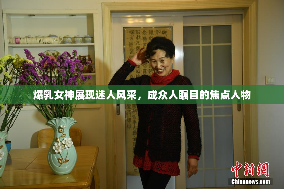 爆乳女神展现迷人风采，成众人瞩目的焦点人物