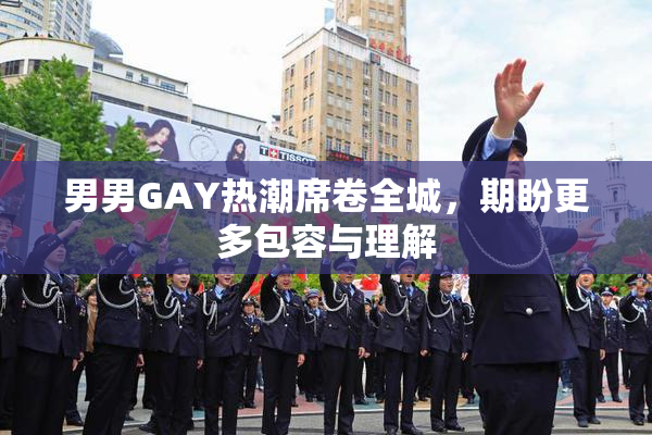 男男GAY热潮席卷全城，期盼更多包容与理解