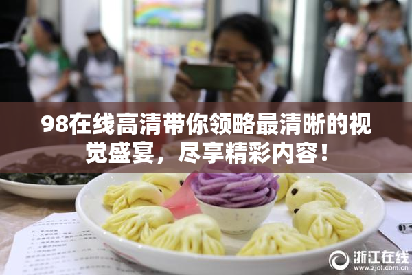 98在线高清带你领略最清晰的视觉盛宴，尽享精彩内容！