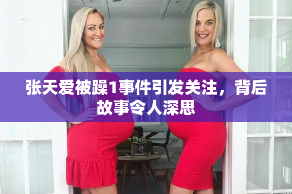 张天爱被躁1事件引发关注，背后故事令人深思