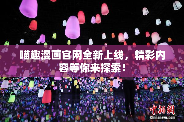 喵趣漫画官网全新上线，精彩内容等你来探索！
