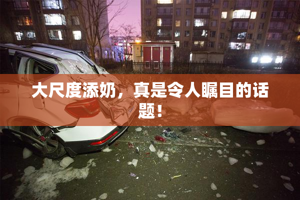 大尺度添奶，真是令人瞩目的话题！