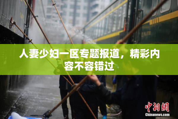 人妻少妇一区专题报道，精彩内容不容错过