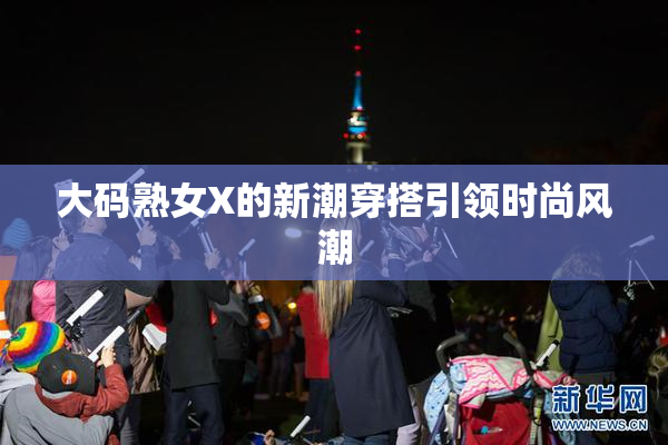 大码熟女X的新潮穿搭引领时尚风潮