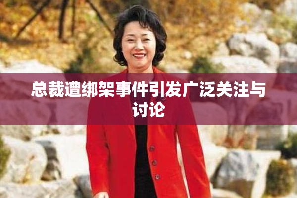 总裁遭绑架事件引发广泛关注与讨论