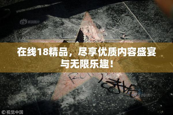 在线18精品，尽享优质内容盛宴与无限乐趣！