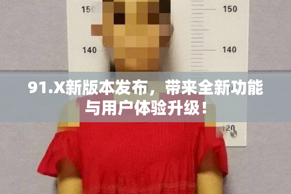 91.X新版本发布，带来全新功能与用户体验升级！