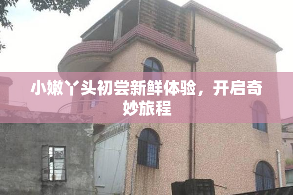 小嫩丫头初尝新鲜体验，开启奇妙旅程