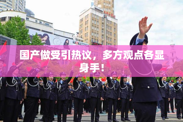 国产做受引热议，多方观点各显身手！