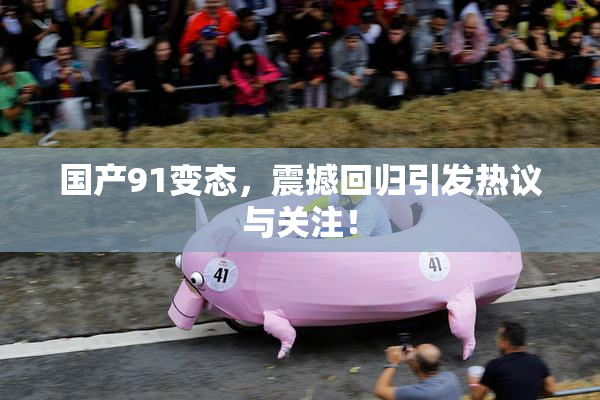 国产91变态，震撼回归引发热议与关注！