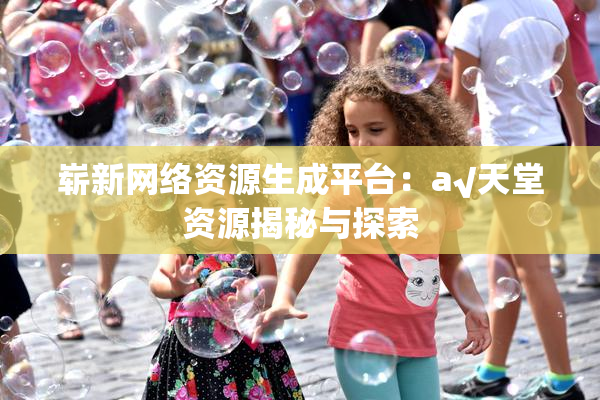 崭新网络资源生成平台：a√天堂资源揭秘与探索
