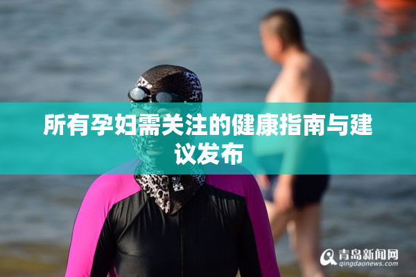 所有孕妇需关注的健康指南与建议发布