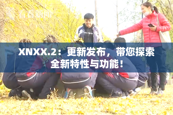 XNXX.2：更新发布，带您探索全新特性与功能！