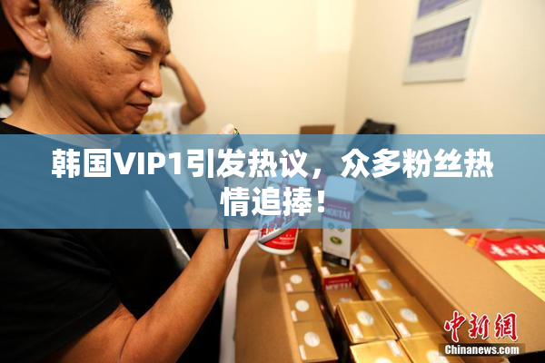 韩国VIP1引发热议，众多粉丝热情追捧！