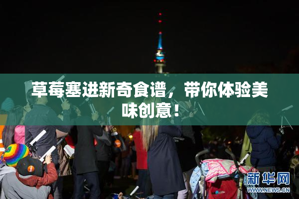 草莓塞进新奇食谱，带你体验美味创意！