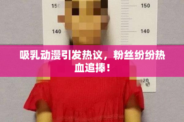 吸乳动漫引发热议，粉丝纷纷热血追捧！