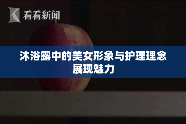 沐浴露中的美女形象与护理理念展现魅力