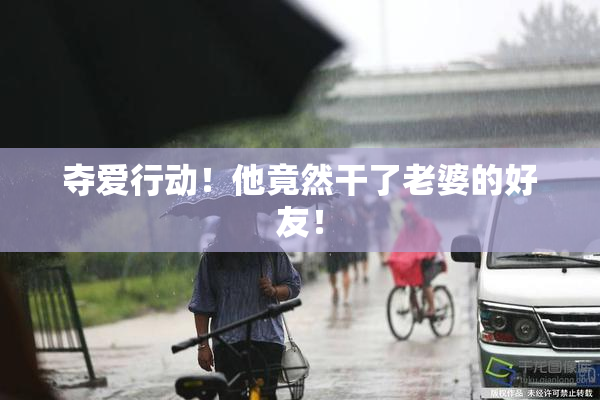 夺爱行动！他竟然干了老婆的好友！