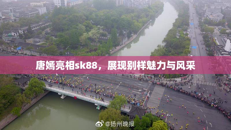 唐嫣亮相sk88，展现别样魅力与风采