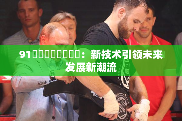 91❌‌❌‌❌‌❌‌：新技术引领未来发展新潮流