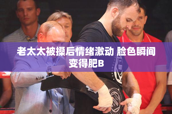 老太太被搡后情绪激动 脸色瞬间变得肥B