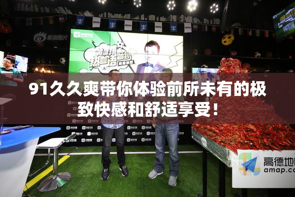 91久久爽带你体验前所未有的极致快感和舒适享受！