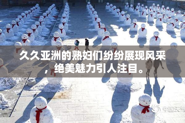 久久亚洲的熟妇们纷纷展现风采，绝美魅力引人注目。