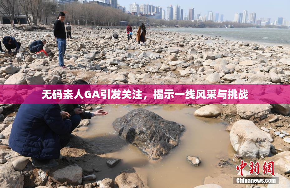 无码素人GA引发关注，揭示一线风采与挑战