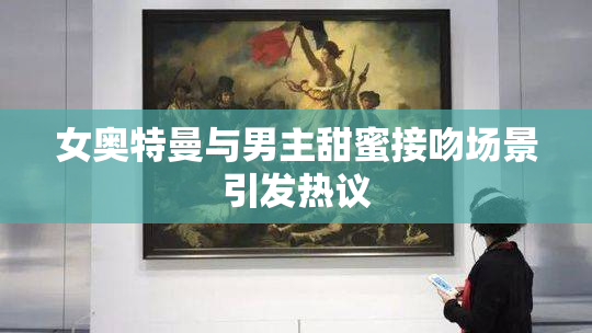 女奥特曼与男主甜蜜接吻场景引发热议