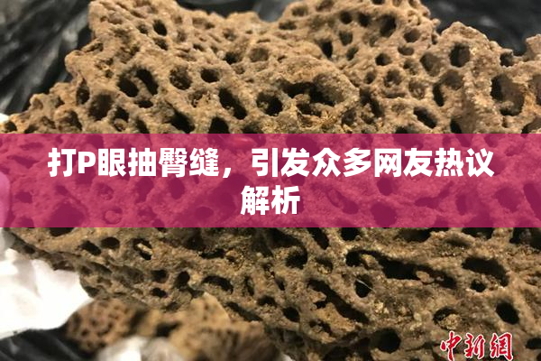 打P眼抽臀缝，引发众多网友热议解析