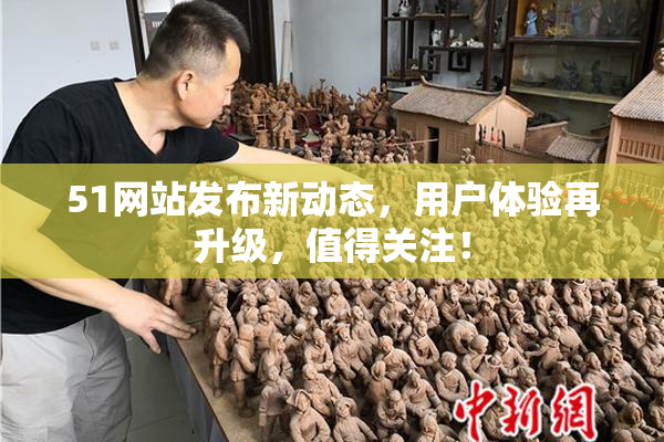 51网站发布新动态，用户体验再升级，值得关注！