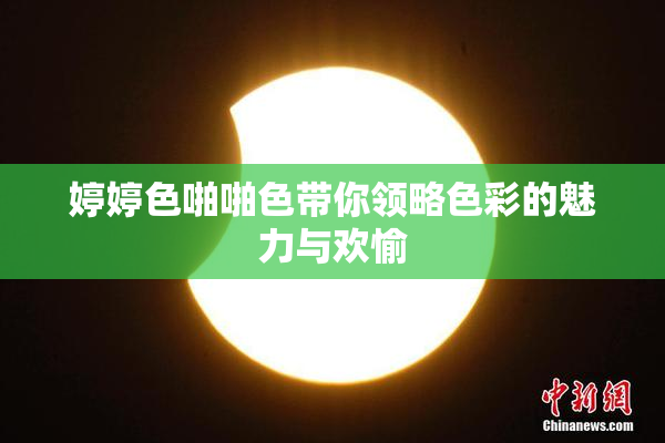 婷婷色啪啪色带你领略色彩的魅力与欢愉