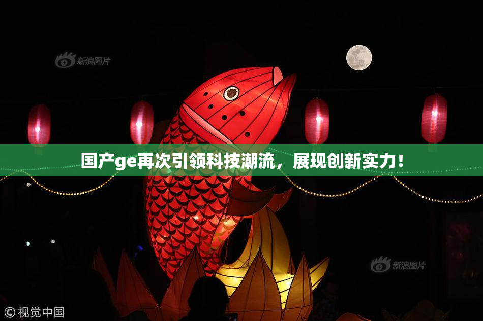 国产ge再次引领科技潮流，展现创新实力！