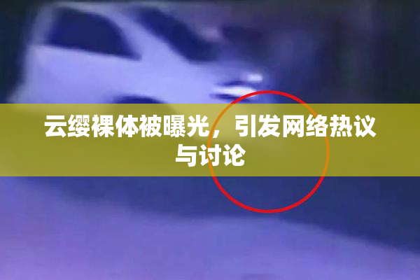 云缨裸体被曝光，引发网络热议与讨论