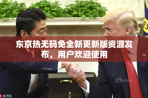 东京热无码免全新更新版资源发布，用户欢迎使用