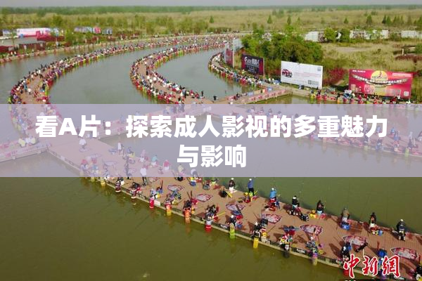 看A片：探索成人影视的多重魅力与影响