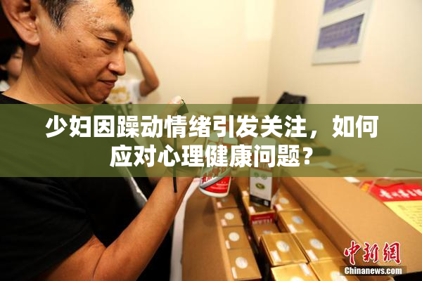 少妇因躁动情绪引发关注，如何应对心理健康问题？