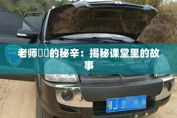 老师❌‌的秘辛：揭秘课堂里的故事